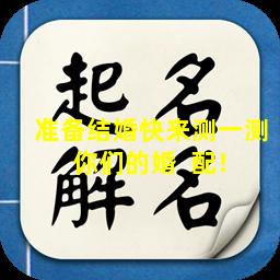 准备结婚快来测一测  你们的婚  配！